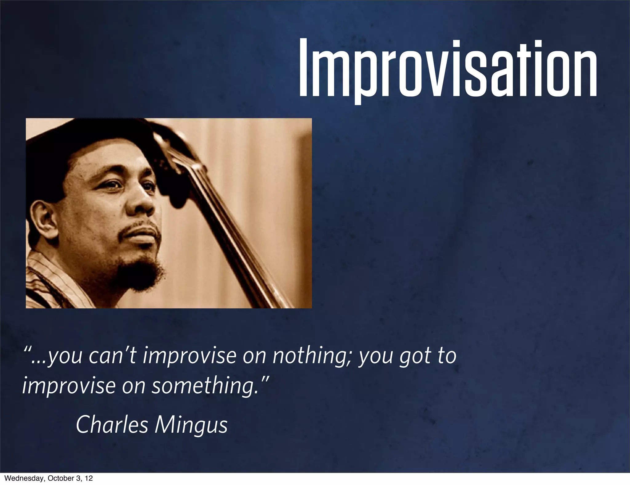 Improvisation


    “...you can’t improvise on nothing; you got to
    improvise on something.”
                   Charles Mingus
Wednesday, October 3, 12
 