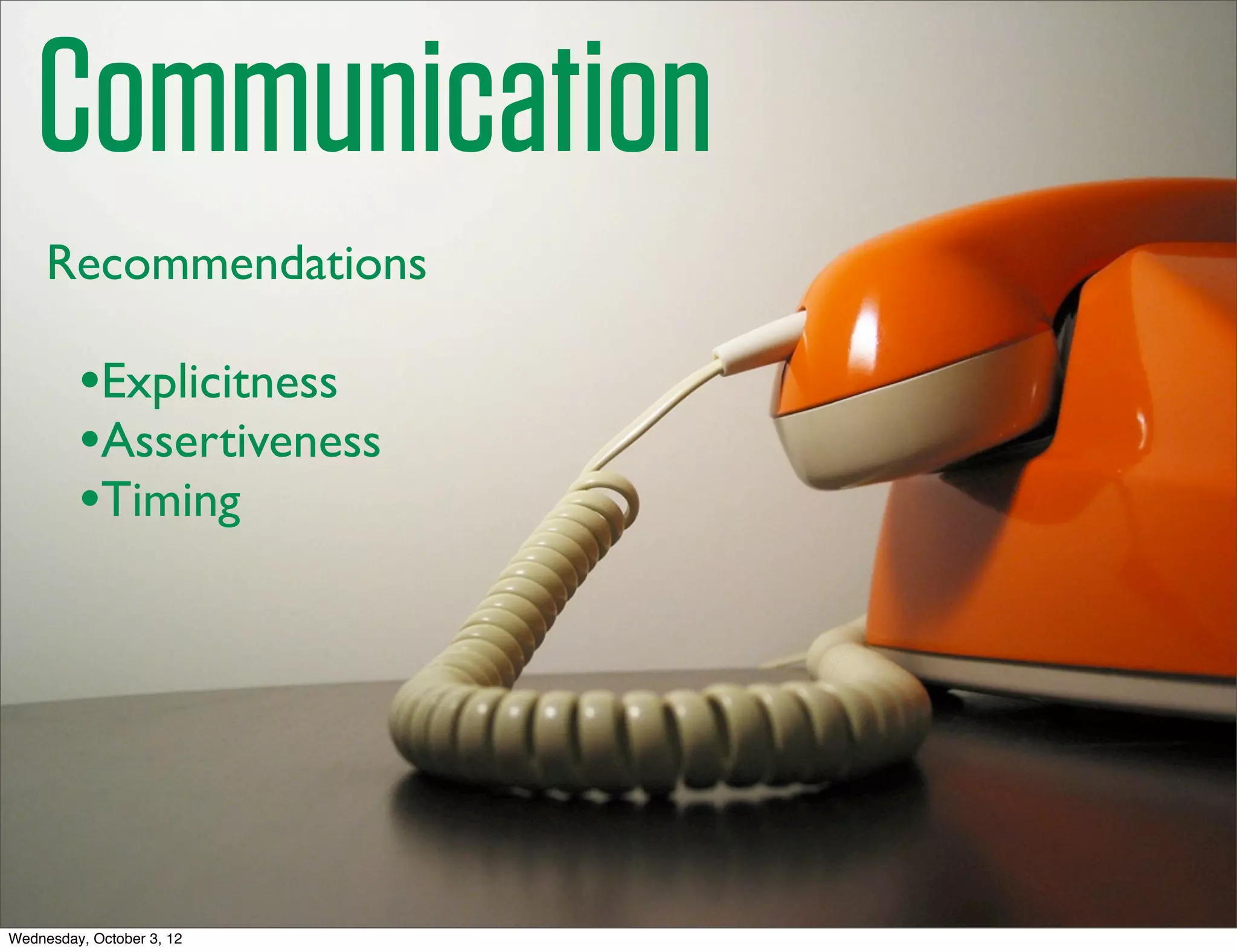 Communication
     Recommendations

         •Explicitness
         •Assertiveness
         •Timing




Wednesday, October 3, 12
 