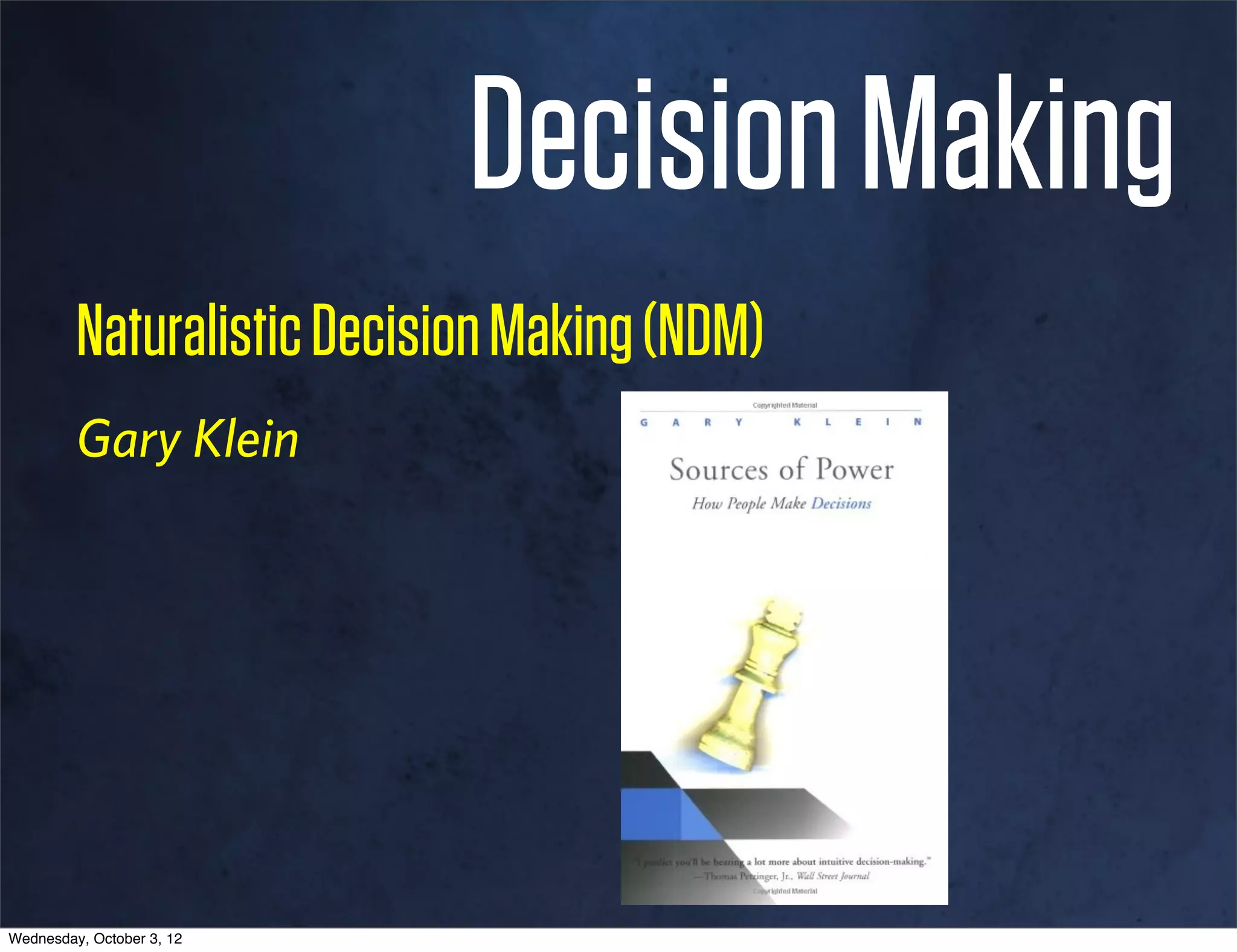 Decision Making
         Naturalistic Decision Making (NDM)
         Gary Klein




Wednesday, October 3, 12
 