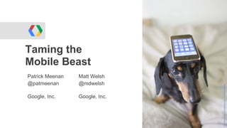 Taming the
Mobile Beast
Patrick Meenan   Matt Welsh
@patmeenan       @mdwelsh




                                http://www.flickr.com/photos/nao-cha/2660459899/
Google, Inc.     Google, Inc.
 