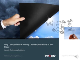 Experience. Innovation.
Velocity Technology Solutions
©2013 Velocity Technology Solutions, Inc.
Why Companies Are Moving Oracle Applications to the
Cloud
Velocity Technology Solutions
©2013 Velocity Technology Solutions, Inc.
 