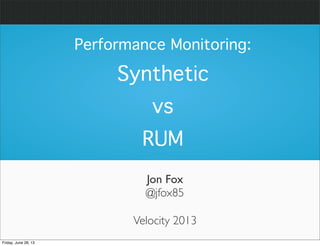 Jon Fox
@jfox85
Performance Monitoring:
Synthetic
vs
RUM
Velocity 2013
Friday, June 28, 13
 