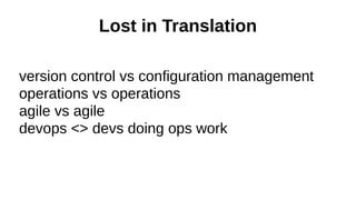 Lost in Translation
version control vs configuration management
operations vs operations
agile vs agile
devops <> devs doing ops work

 