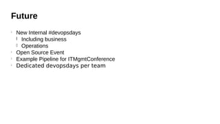 Future
l

l
l
l

New Internal #devopsdays
l Including business
l Operations
Open Source Event
Example Pipeline for ITMgmtConference
Dedicated devopsdays per team

 