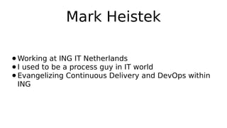 Mark Heistek
Working at ING IT Netherlands
● I used to be a process guy in IT world
● Evangelizing Continuous Delivery and DevOps within
ING
●

 