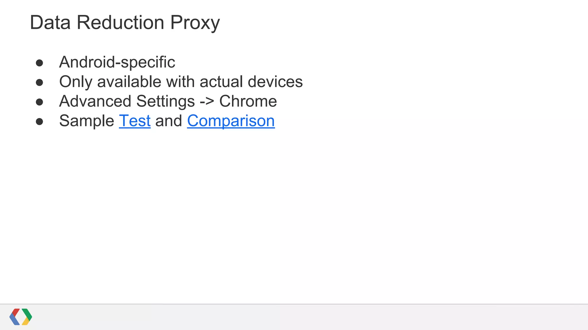 Data Reduction Proxy
● Android-specific
● Only available with actual devices
● Advanced Settings -> Chrome
● Sample Test and Comparison
 