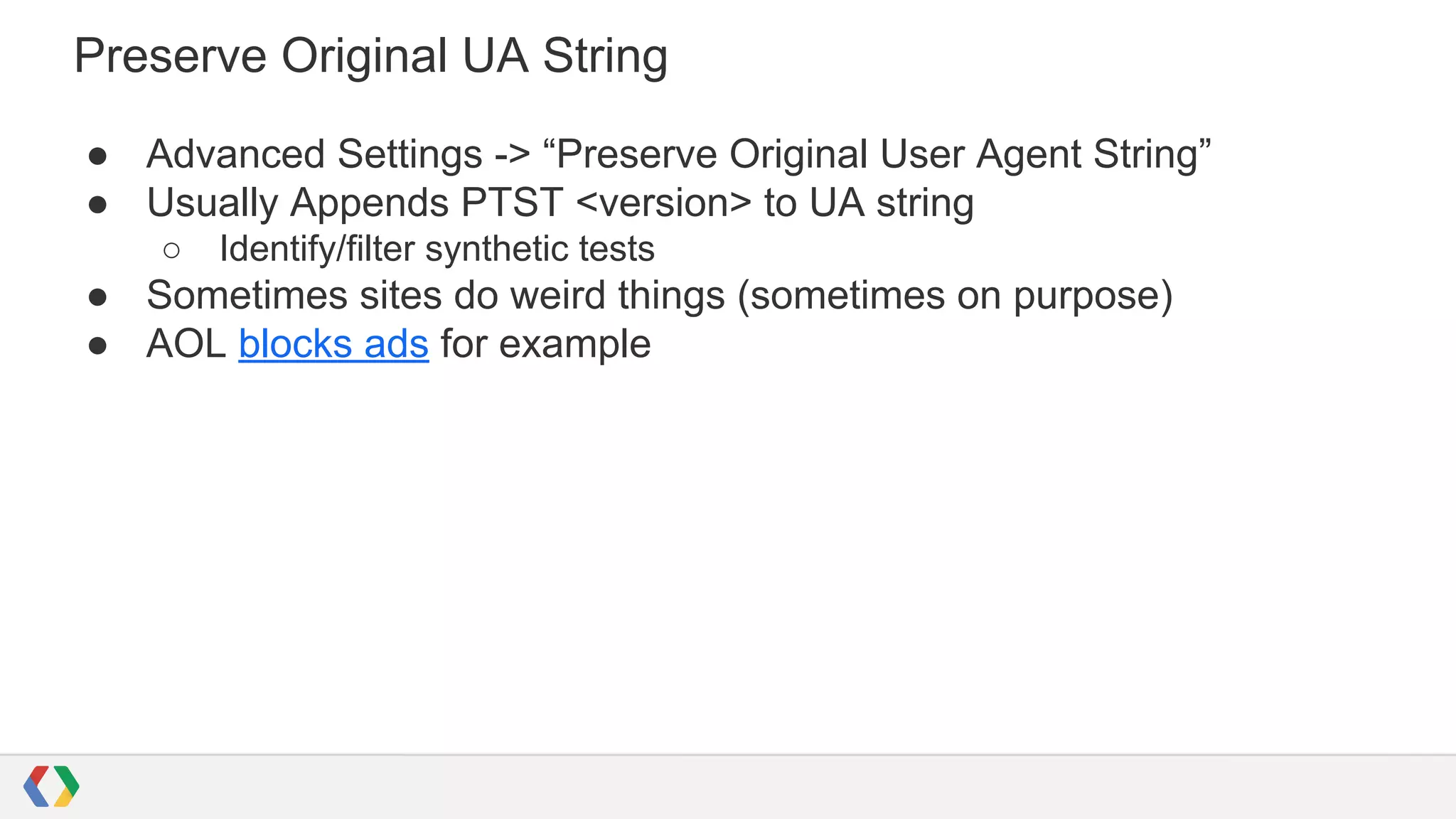 Preserve Original UA String
● Advanced Settings -> “Preserve Original User Agent String”
● Usually Appends PTST <version> to UA string
○ Identify/filter synthetic tests
● Sometimes sites do weird things (sometimes on purpose)
● AOL blocks ads for example
 