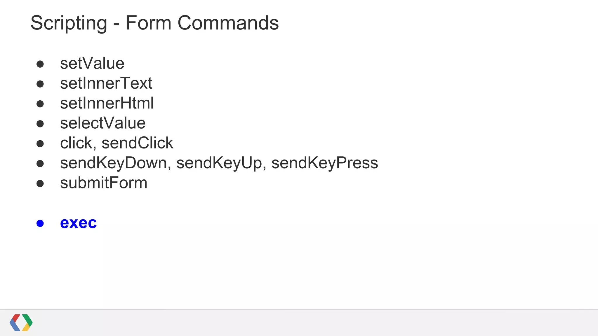 Scripting - Form Commands
● setValue
● setInnerText
● setInnerHtml
● selectValue
● click, sendClick
● sendKeyDown, sendKeyUp, sendKeyPress
● submitForm
● exec
 