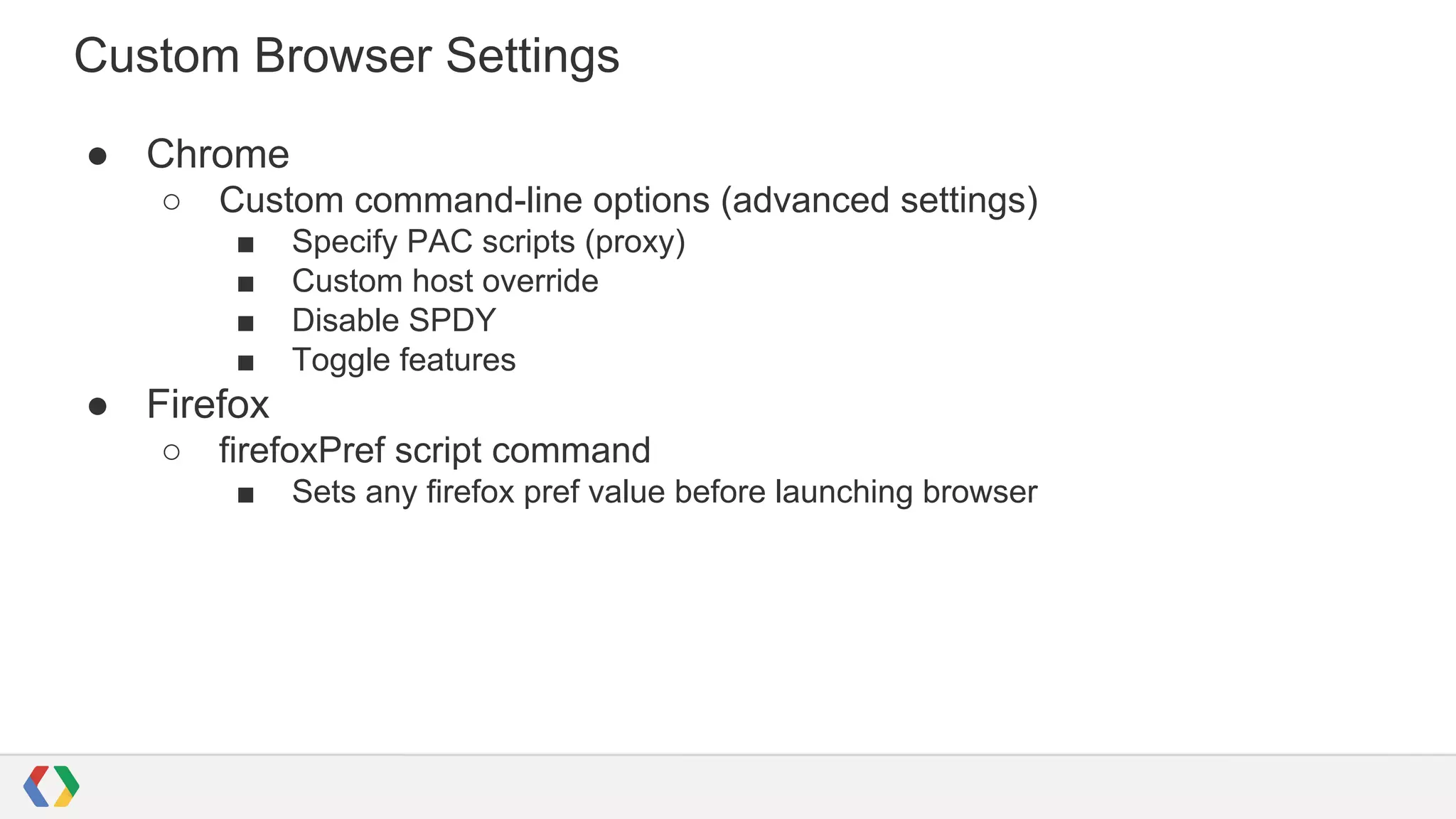 Custom Browser Settings
● Chrome
○ Custom command-line options (advanced settings)
■ Specify PAC scripts (proxy)
■ Custom host override
■ Disable SPDY
■ Toggle features
● Firefox
○ firefoxPref script command
■ Sets any firefox pref value before launching browser
 
