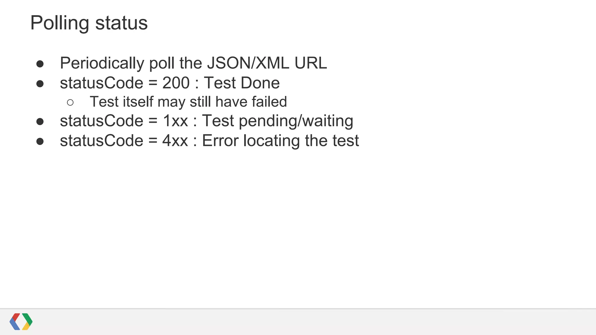 Polling status
● Periodically poll the JSON/XML URL
● statusCode = 200 : Test Done
○ Test itself may still have failed
● statusCode = 1xx : Test pending/waiting
● statusCode = 4xx : Error locating the test
 