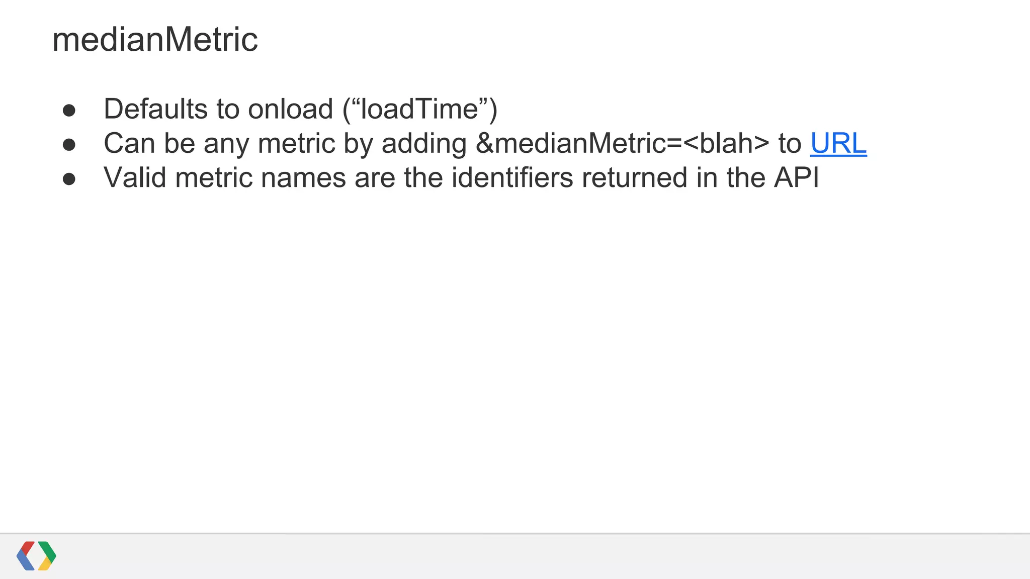medianMetric
● Defaults to onload (“loadTime”)
● Can be any metric by adding &medianMetric=<blah> to URL
● Valid metric names are the identifiers returned in the API
 