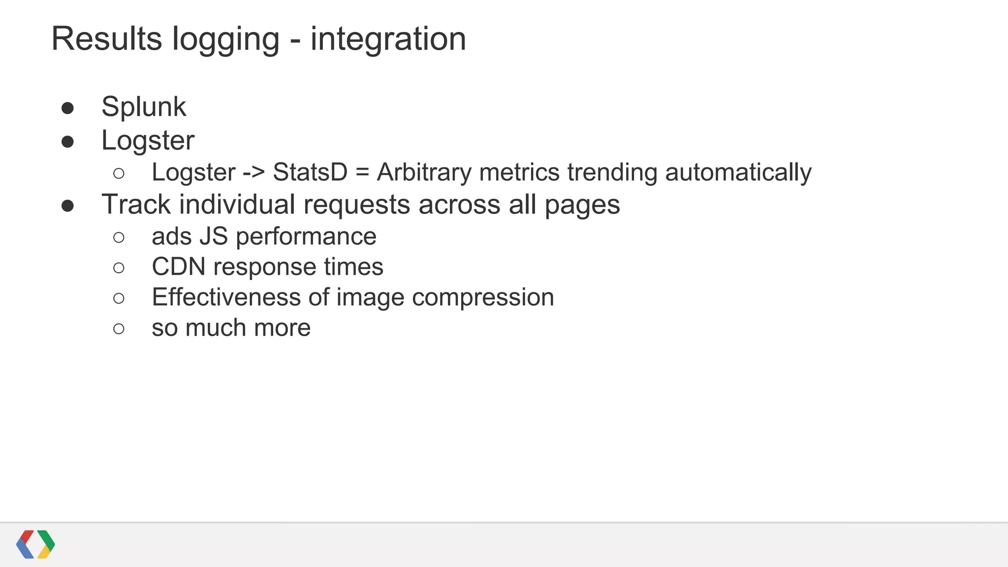 Results logging - integration
● Splunk
● Logster
○ Logster -> StatsD = Arbitrary metrics trending automatically
● Track individual requests across all pages
○ ads JS performance
○ CDN response times
○ Effectiveness of image compression
○ so much more
 