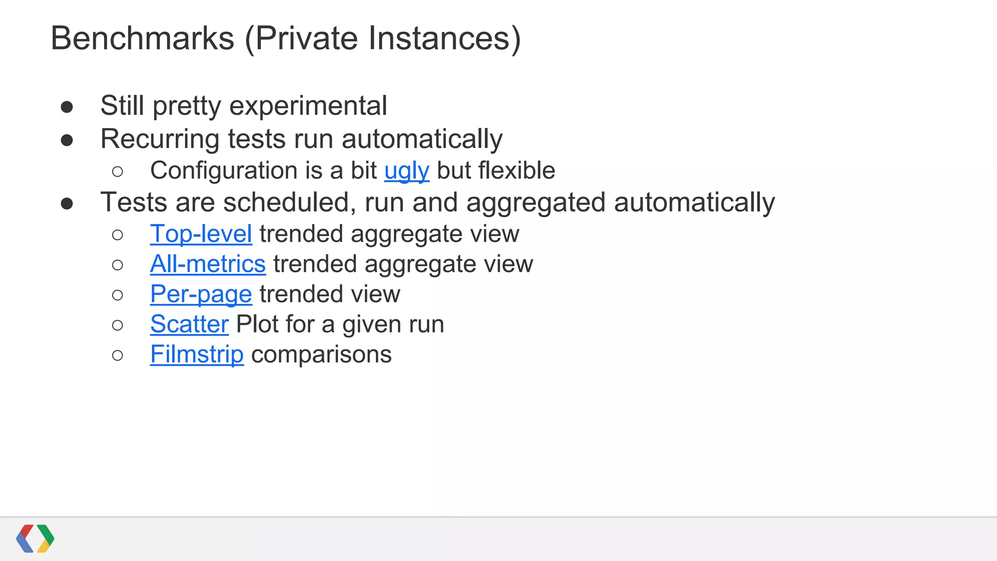 Benchmarks (Private Instances)
● Still pretty experimental
● Recurring tests run automatically
○ Configuration is a bit ugly but flexible
● Tests are scheduled, run and aggregated automatically
○ Top-level trended aggregate view
○ All-metrics trended aggregate view
○ Per-page trended view
○ Scatter Plot for a given run
○ Filmstrip comparisons
 