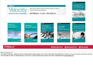 #VelocityConf @VelocityConf @timoreilly 
Wednesday, September 17, 14 
The world of DevOps. Which is about a profound technology change - the move to the cloud and software as a service - but as you know, and as you can see 
from the titles of various O’Reilly ebooks on the topic, is also deeply about people and culture. @oreillymedia, http://oreilly.com 
 