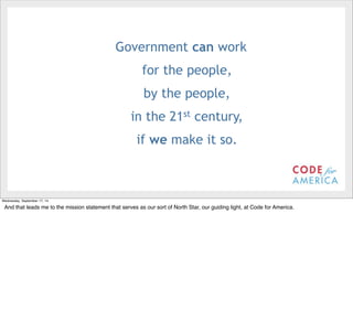 @timoreilly 
Government can work 
for the people, 
by the people, 
in the 21st century, 
if we make it so. 
Wednesday, September 17, 14 
And that leads me to the mission statement that serves as our sort of North Star, our guiding light, at Code for America. 
 