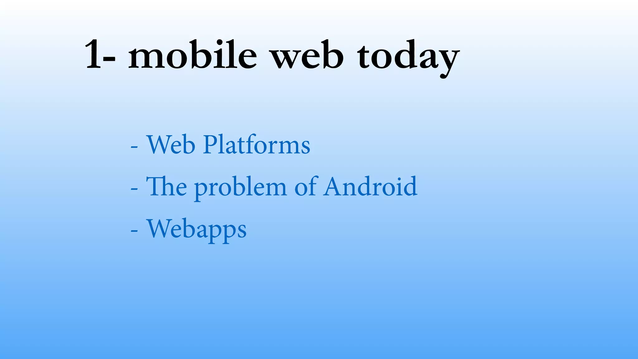 1- mobile web today
- Web Platforms
- The problem of Android
- Webapps
 