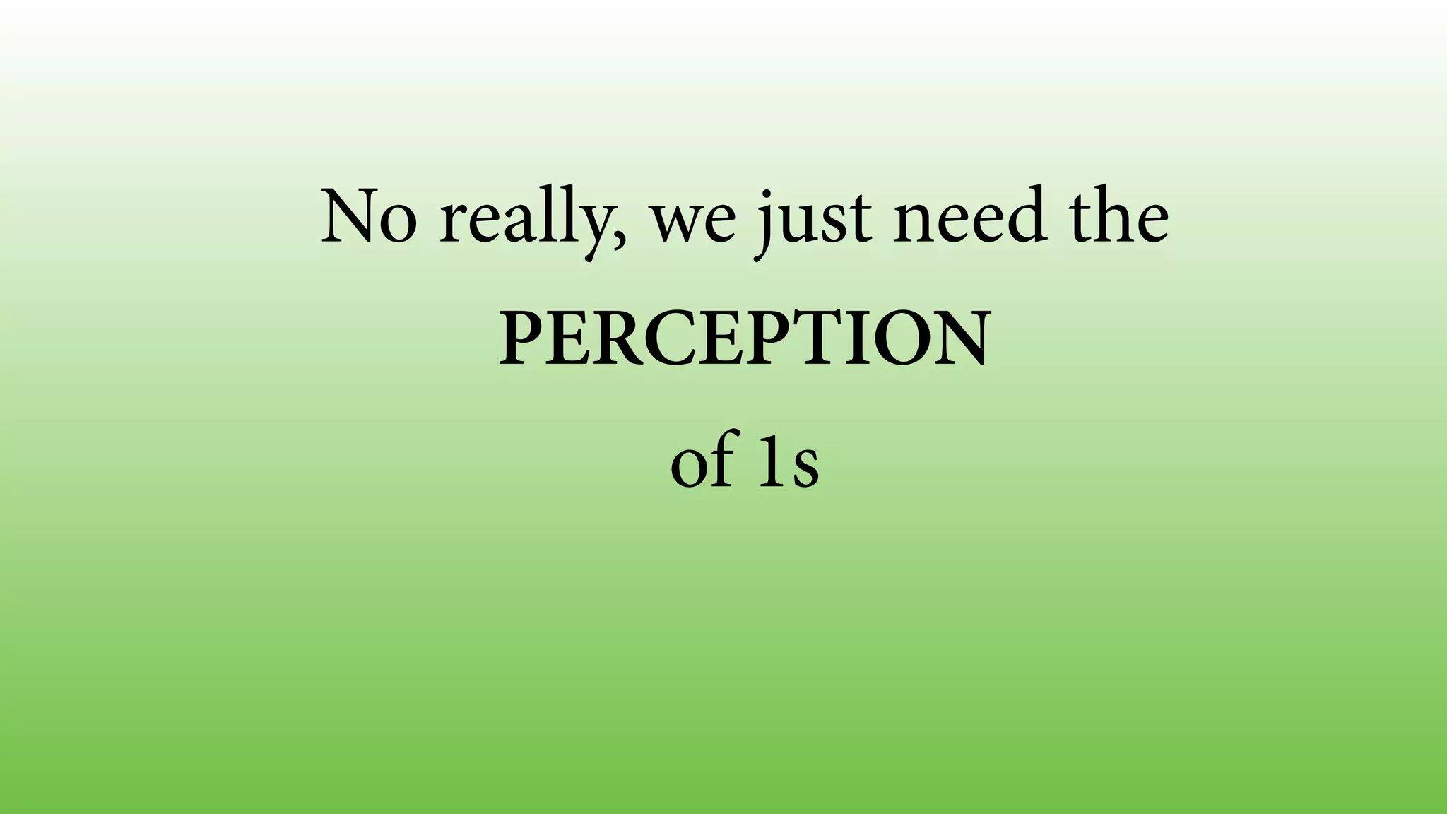 No really, we just need the
PERCEPTION
of 1s
 
