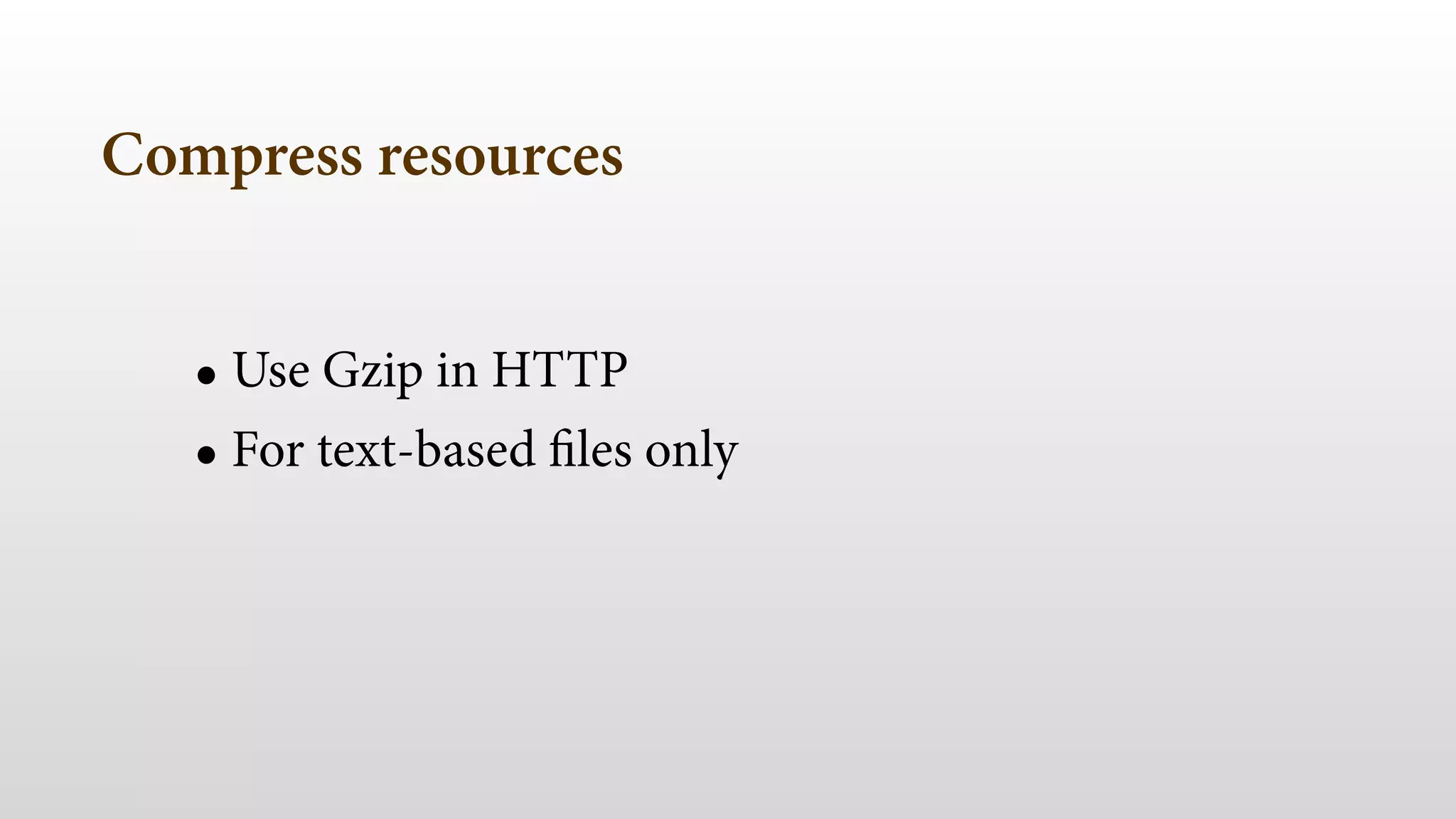 Compress resources
• Use Gzip in HTTP
• For text-based files only
 
 