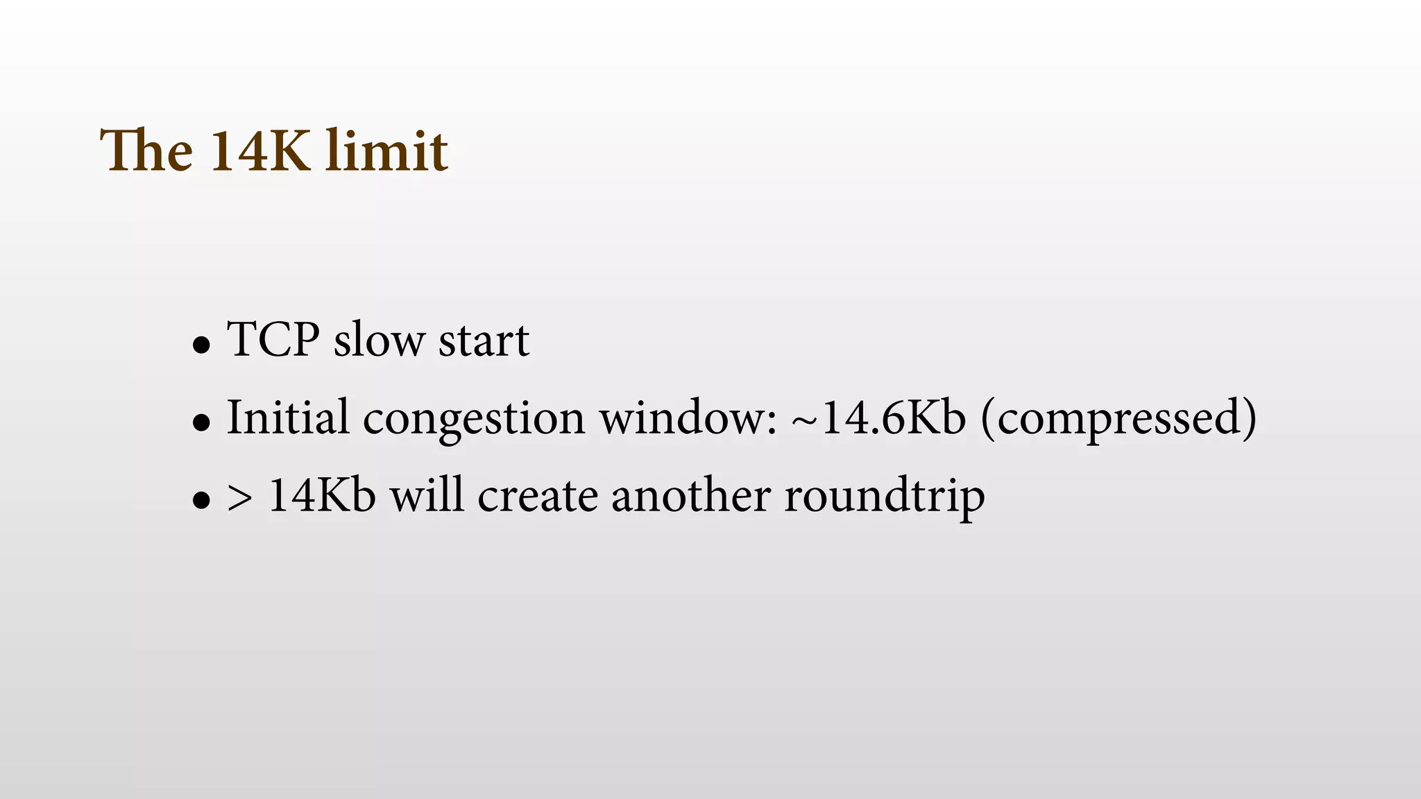The 14K limit
• TCP slow start
• Initial congestion window: ~14.6Kb (compressed)
• > 14Kb will create another roundtrip
 