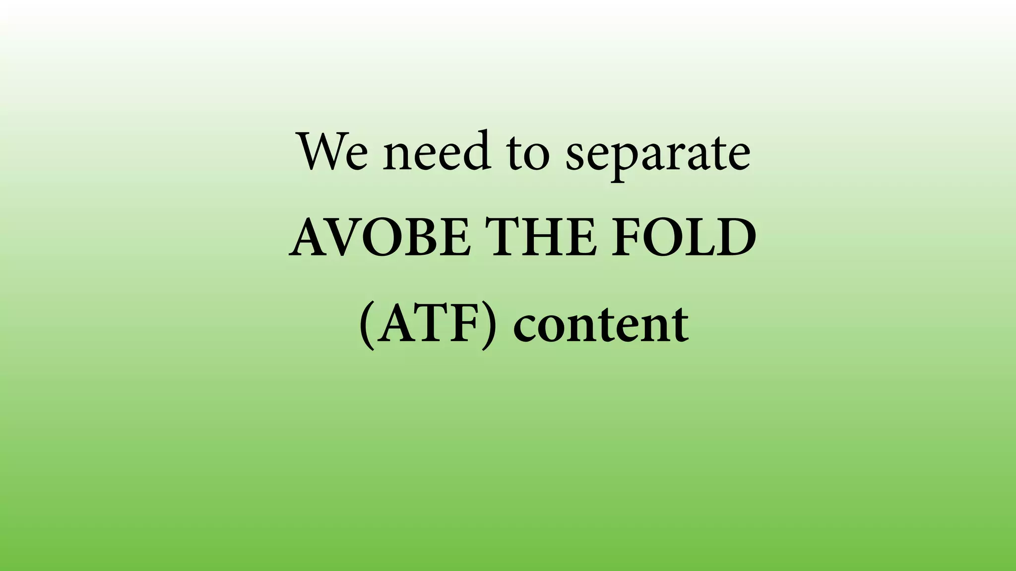 We need to separate
AVOBE THE FOLD
(ATF) content
 