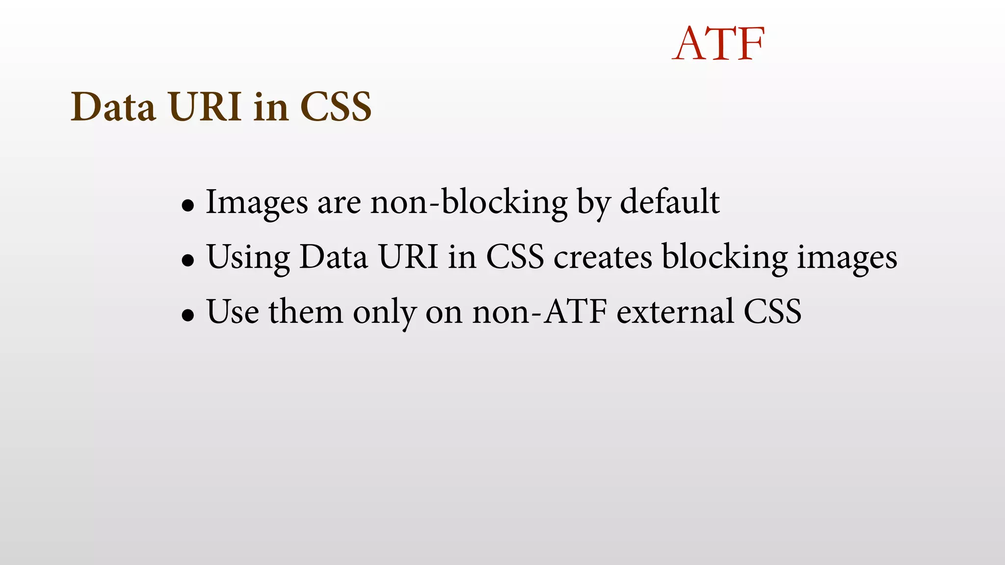 Data URI in CSS
• Images are non-blocking by default
• Using Data URI in CSS creates blocking images
• Use them only on non-ATF external CSS
 
ATF
 