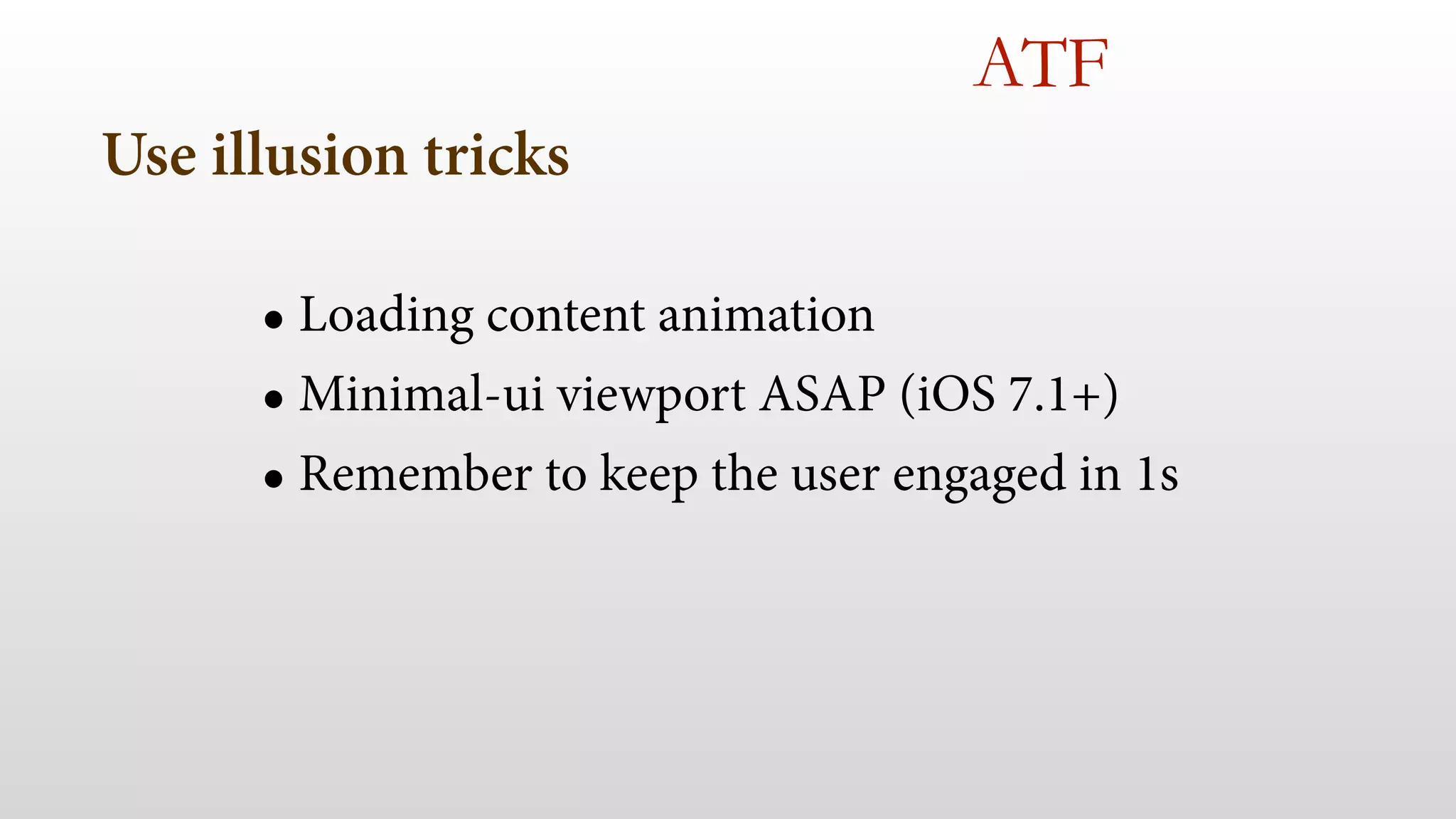 Use illusion tricks
• Loading content animation
• Minimal-ui viewport ASAP (iOS 7.1+)
• Remember to keep the user engaged in 1s
ATF
 
