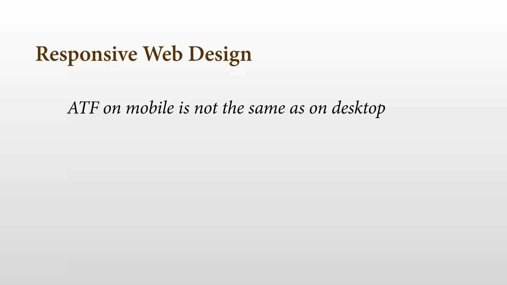 Responsive Web Design
ATF on mobile is not the same as on desktop
 
 