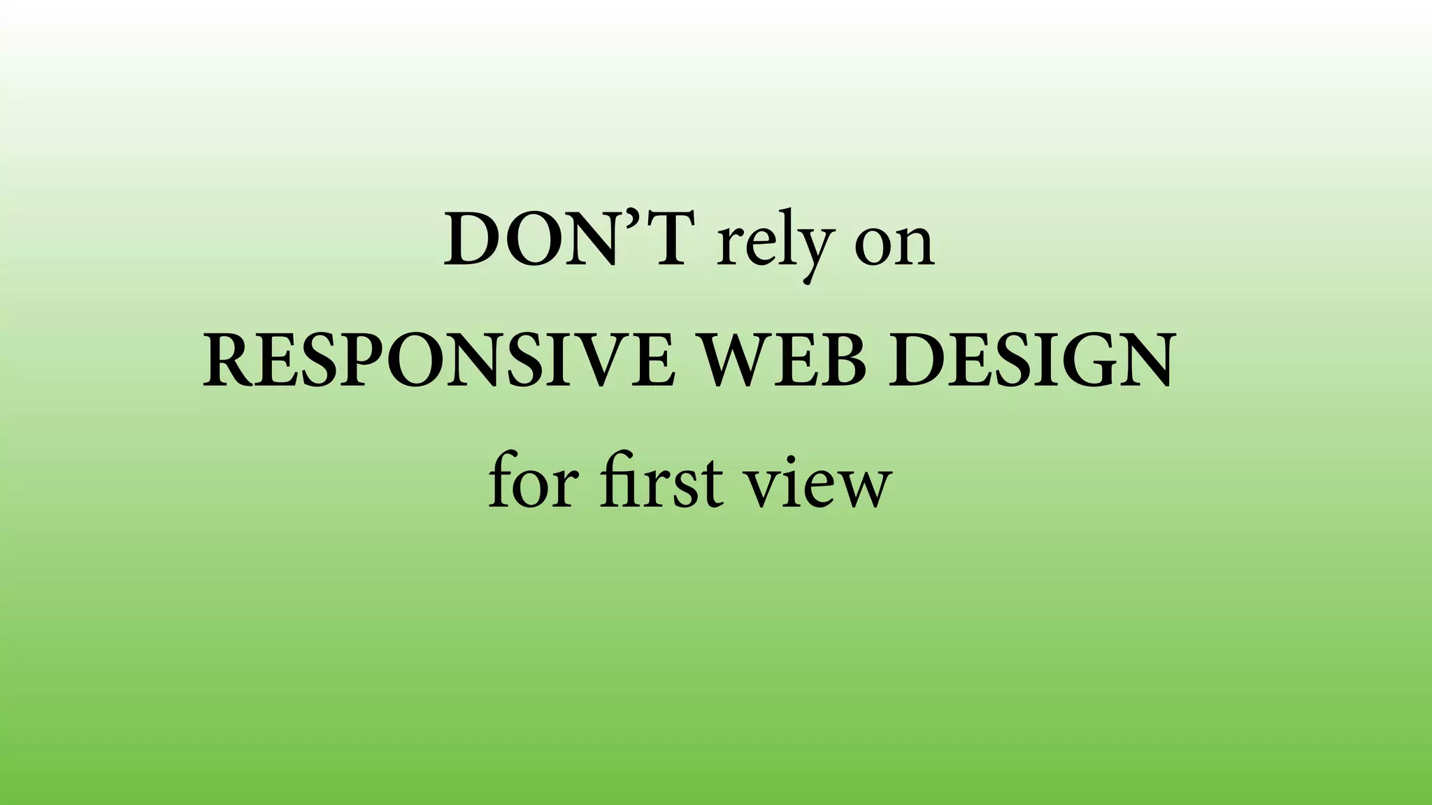 DON’T rely on
RESPONSIVE WEB DESIGN
for first view
 