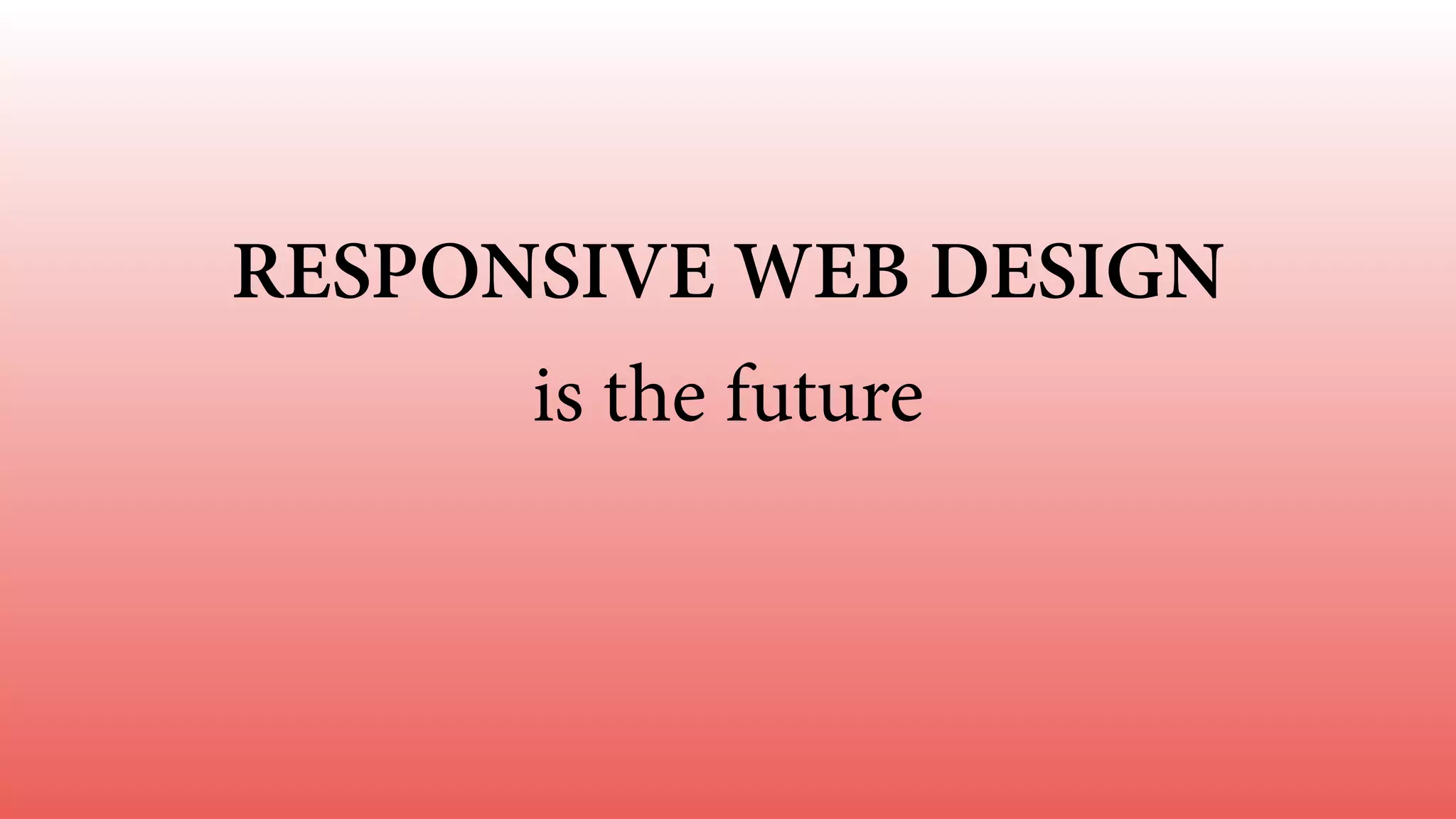 RESPONSIVE WEB DESIGN
is the future
 