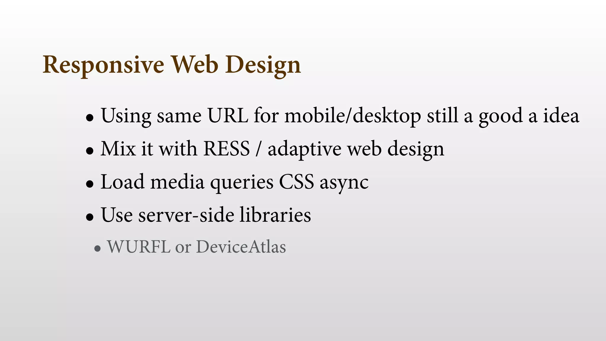 Responsive Web Design
• Using same URL for mobile/desktop still a good a idea
• Mix it with RESS / adaptive web design
• Load media queries CSS async
• Use server-side libraries
• WURFL or DeviceAtlas
 