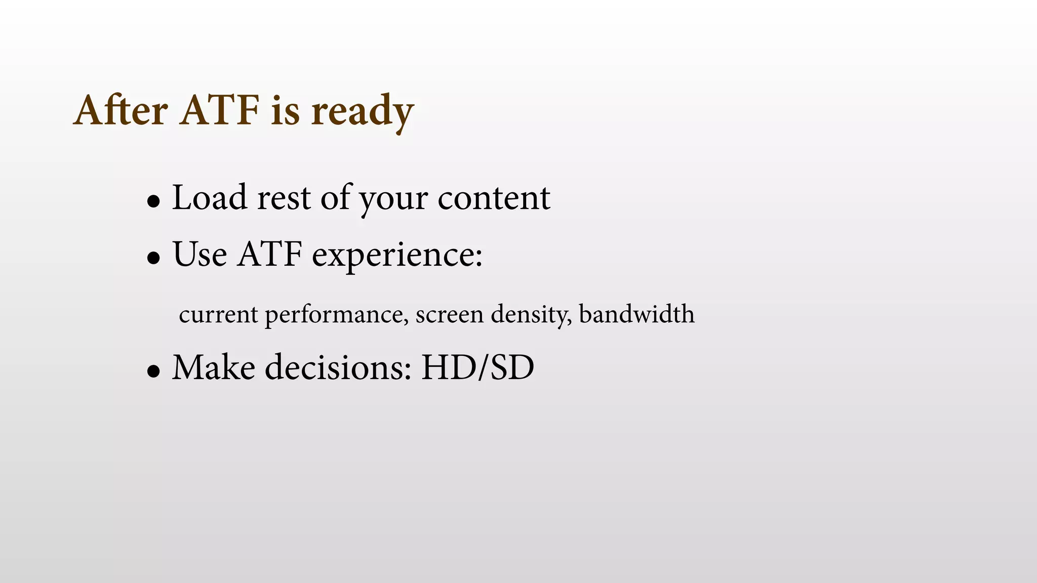 After ATF is ready
• Load rest of your content
• Use ATF experience:  
current performance, screen density, bandwidth
• Make decisions: HD/SD
 