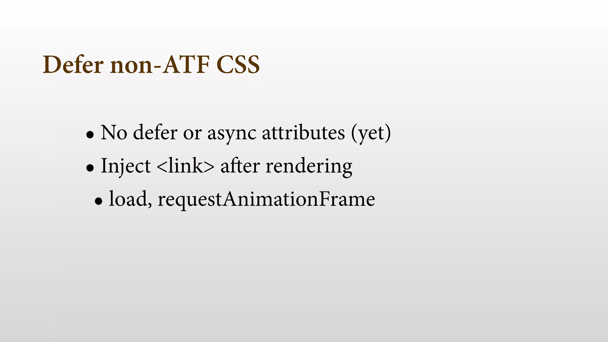 Defer non-ATF CSS
• No defer or async attributes (yet)
• Inject <link> after rendering
• load, requestAnimationFrame
 