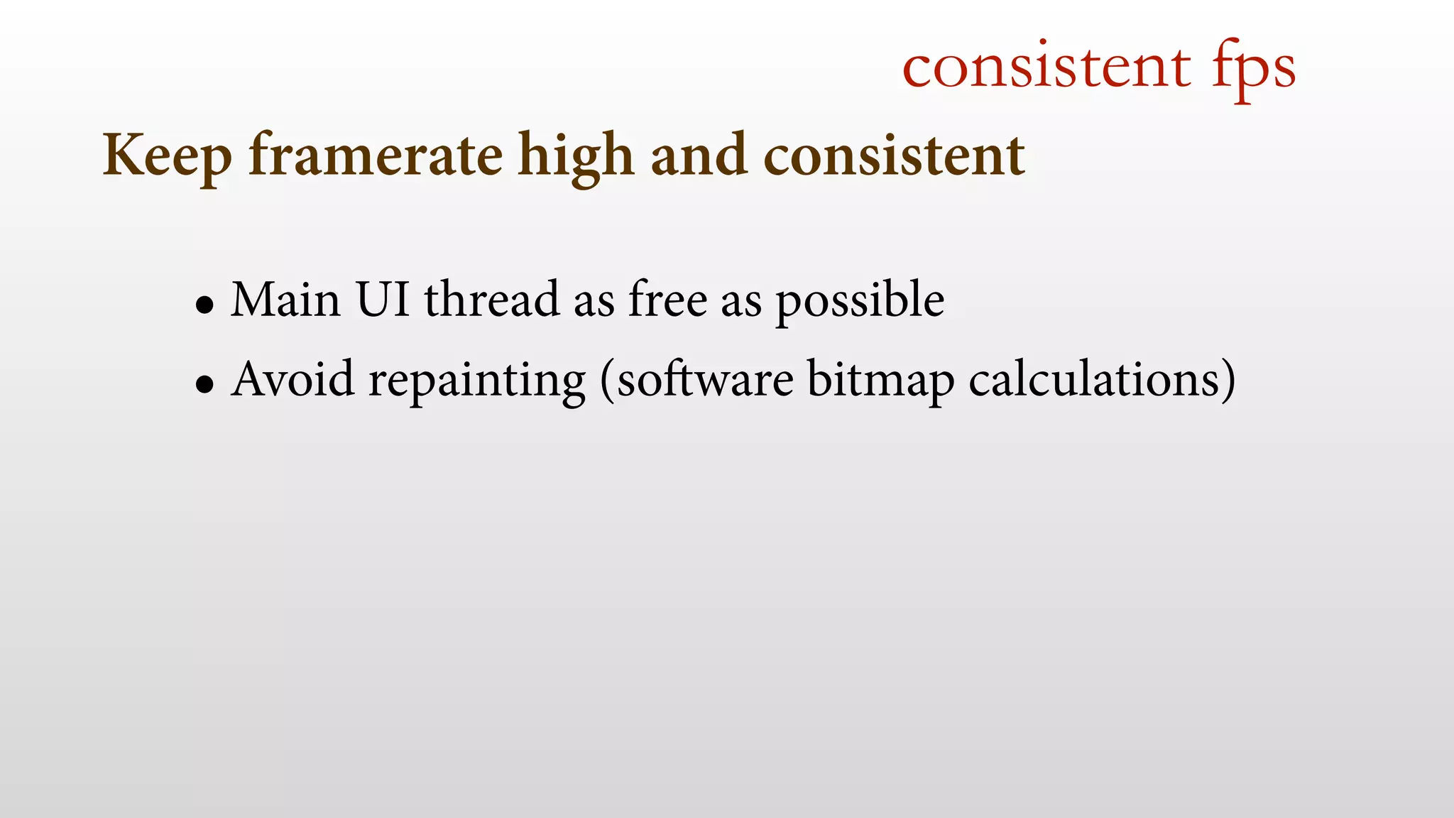 Keep framerate high and consistent
• Main UI thread as free as possible
• Avoid repainting (software bitmap calculations)
consistent fps
 