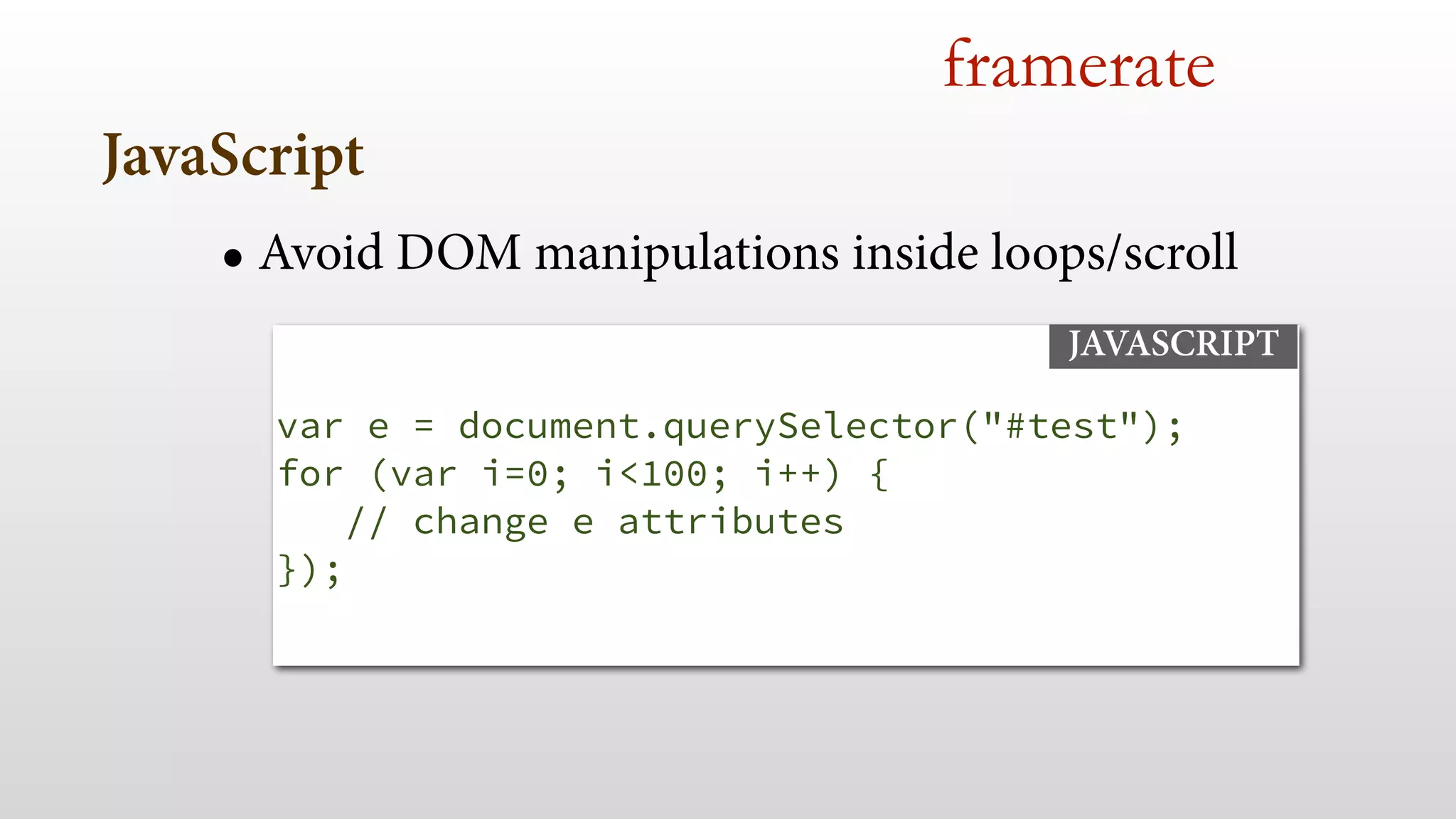 JavaScript
framerate
• Avoid DOM manipulations inside loops/scroll
 
 
var e = document.querySelector("#test"); 
for (var i=0; i<100; i++) {
// change e attributes
});
JAVASCRIPT
 