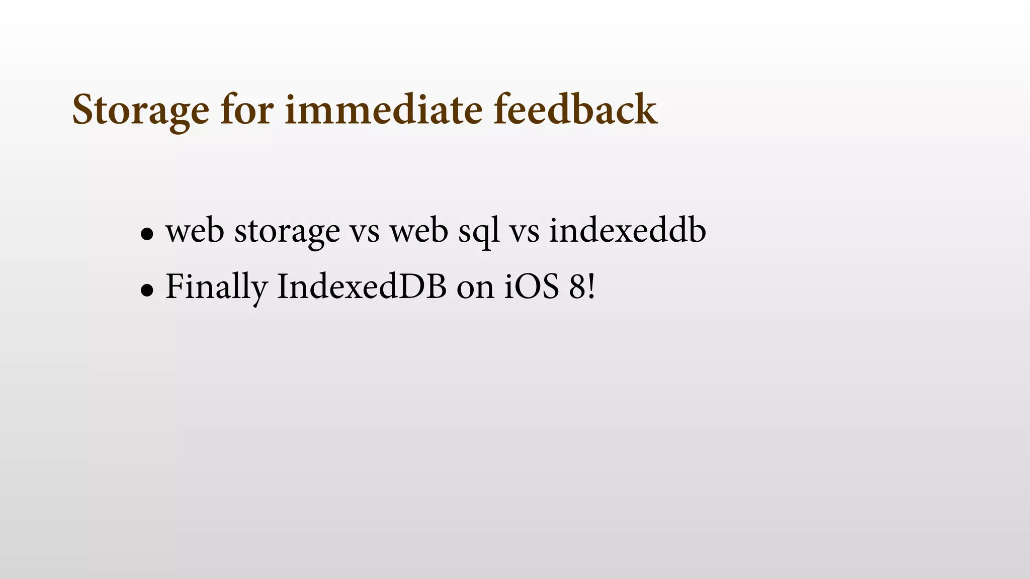Storage for immediate feedback
• web storage vs web sql vs indexeddb
• Finally IndexedDB on iOS 8!
 