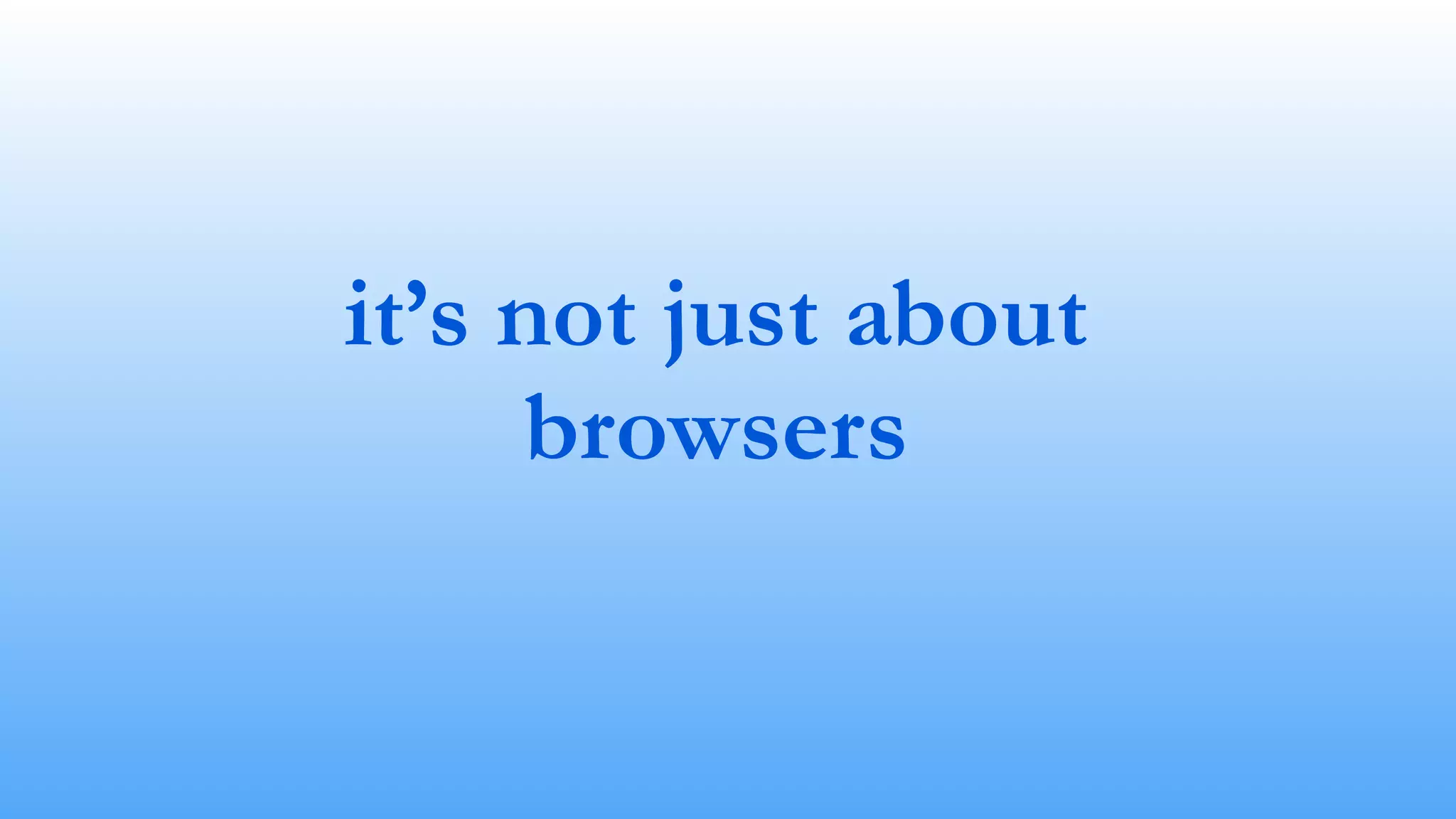 it’s not just about
browsers
 