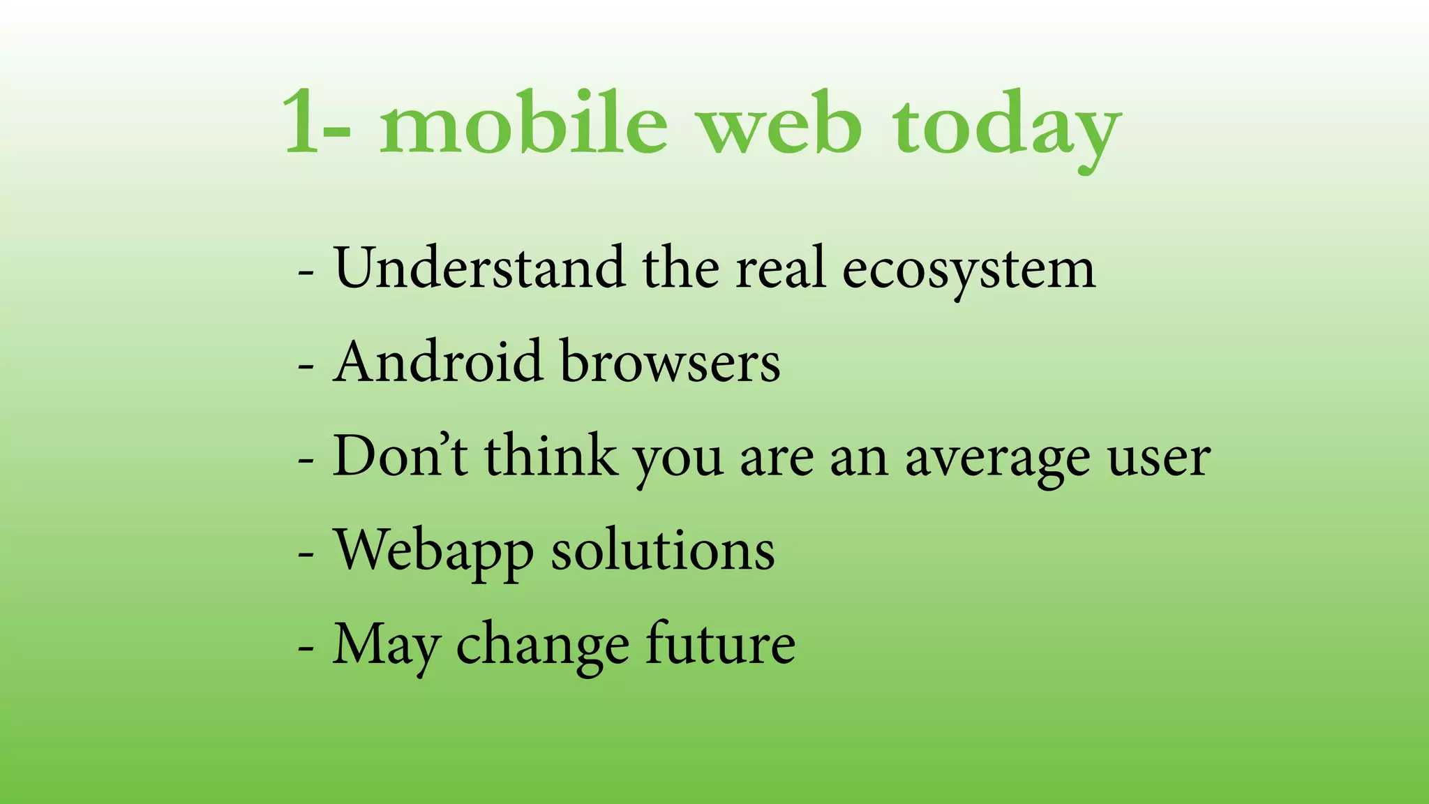 1- mobile web today
- Understand the real ecosystem
- Android browsers
- Don’t think you are an average user
- Webapp solutions
- May change future
 