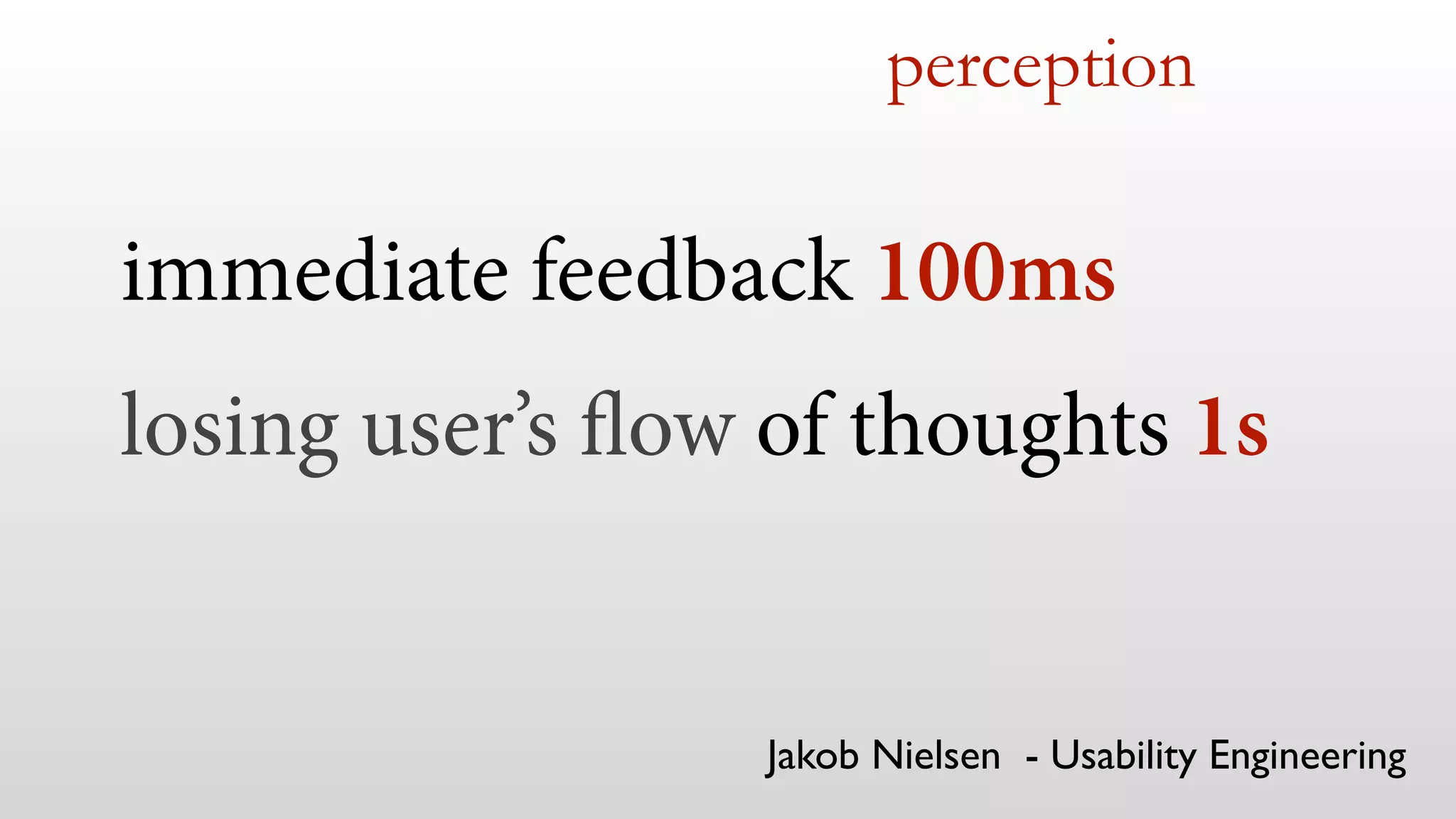immediate feedback 100ms
losing user’s flow of thoughts 1s
perception
Jakob Nielsen - Usability Engineering
 