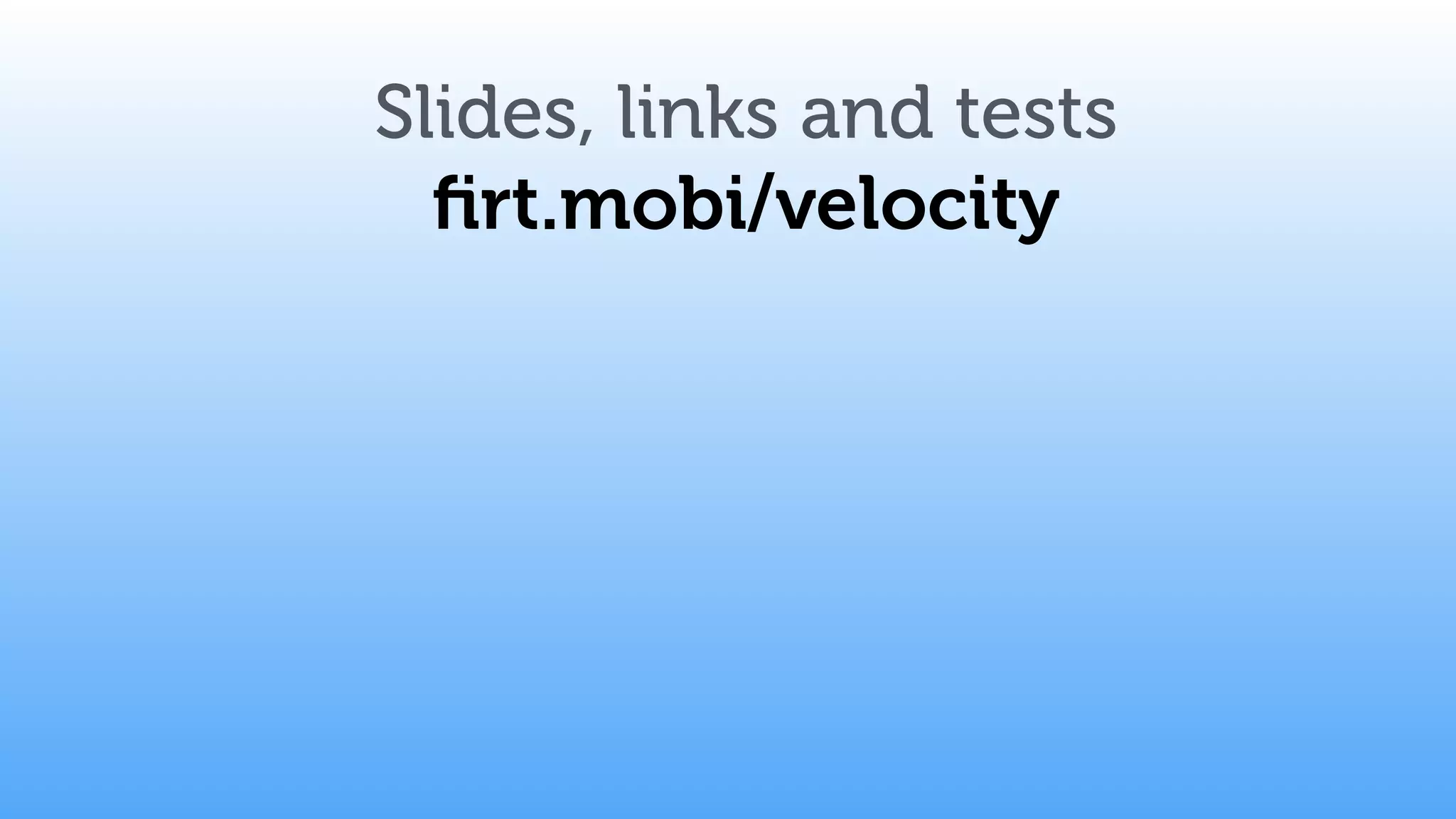 Slides, links and tests
ﬁrt.mobi/velocity
 