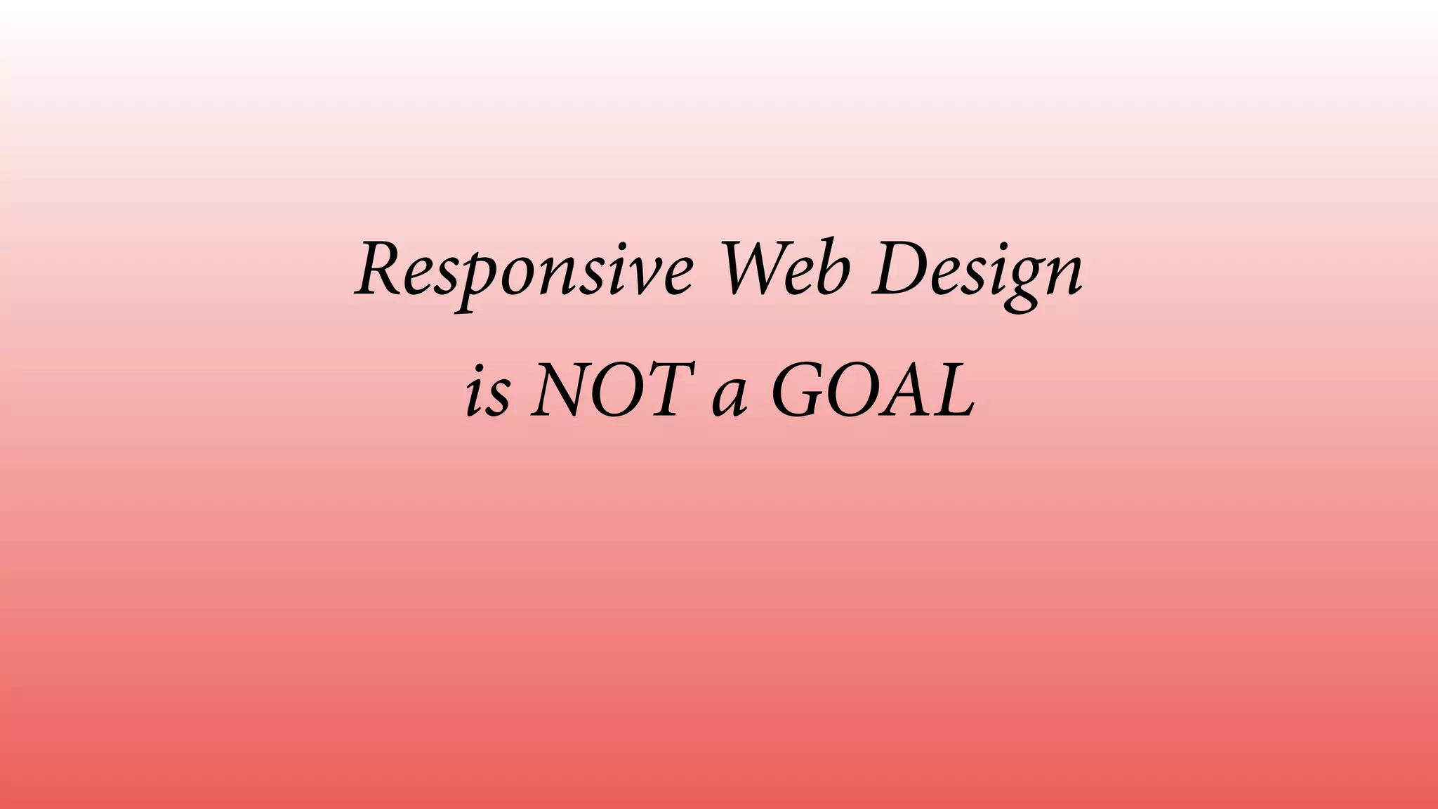 Responsive Web Design
is NOT a GOAL
 