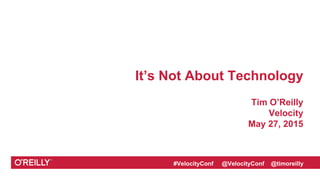 #VelocityConf @VelocityConf @timoreilly
It’s Not About Technology
Tim O’Reilly
Velocity
May 27, 2015
 