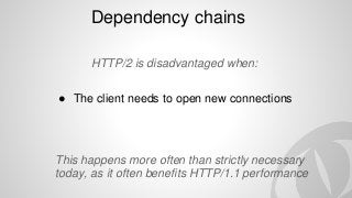 Dependency chains
● The client needs to open new connections
HTTP/2 is disadvantaged when:
This happens more often than strictly necessary
today, as it often benefits HTTP/1.1 performance
 