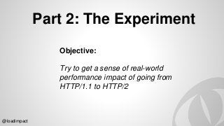 Part 2: The Experiment
Objective:
Try to get a sense of real-world
performance impact of going from
HTTP/1.1 to HTTP/2
@loadimpact
 
