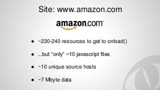 Site: www.amazon.com
● ~230-240 resources to get to onload()
● ...but “only” ~10 javascript files
● ~10 unique source hosts
● ~7 Mbyte data
 