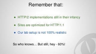 Remember that:
● HTTP/2 implementations still in their infancy
● Sites are optimized for HTTP/1.1
● Our lab setup is not 100% realistic
So who knows… But still, hey - 60%!
 