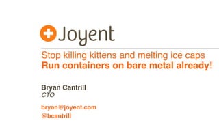 Stop killing kittens and melting ice caps
Run containers on bare metal already!
CTO
bryan@joyent.com
Bryan Cantrill
@bcantrill
 