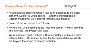 Docker + SmartOS: Linux binaries?
• First (obvious) problem: while it has been designed to be cross-
platform, Docker is L...