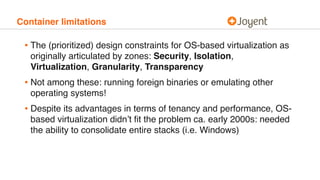 Container limitations
• The (prioritized) design constraints for OS-based virtualization as
originally articulated by zone...