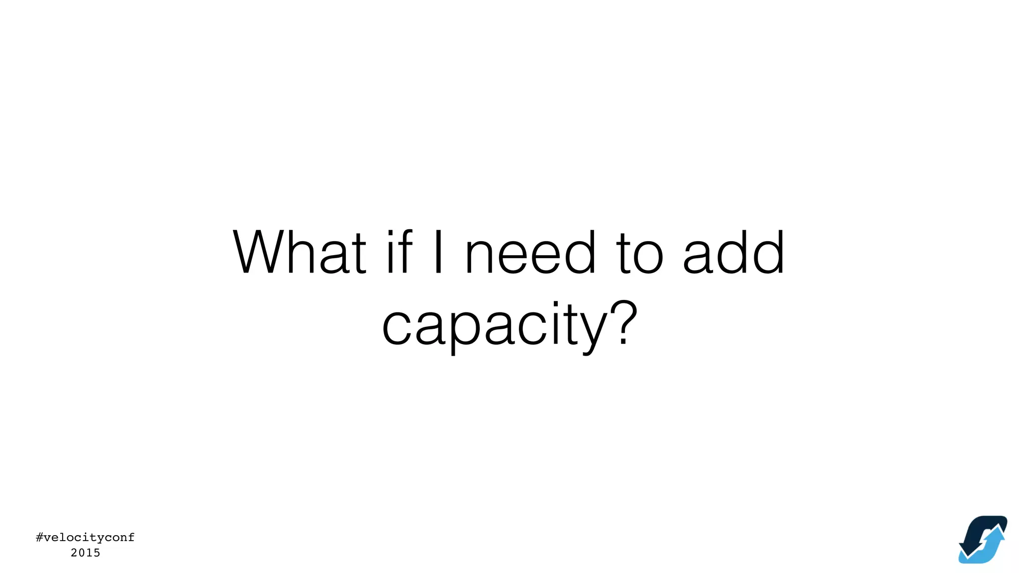 #velocityconf
2015
What if I need to add
capacity?
 