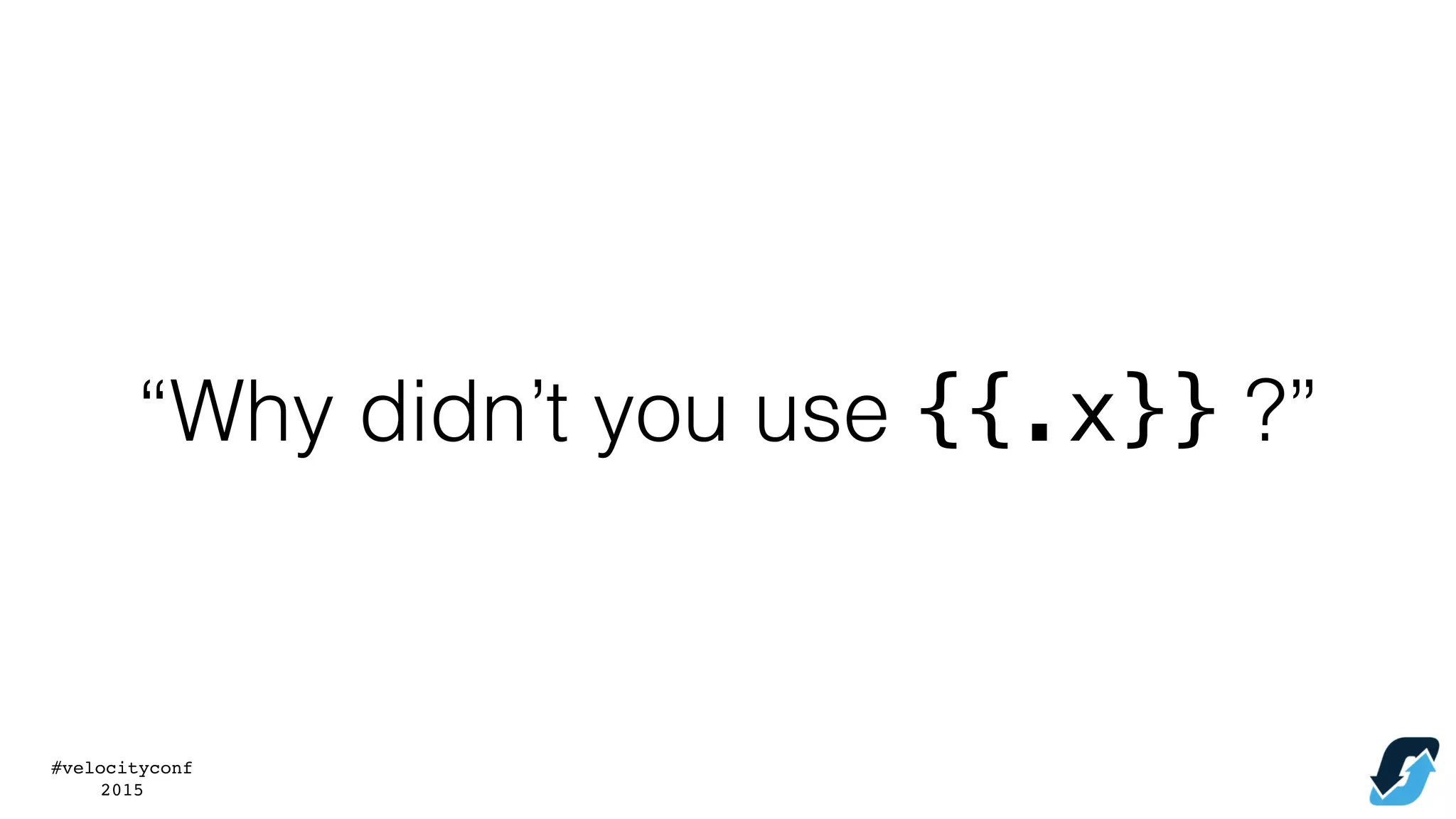 #velocityconf
2015
“Why didn’t you use {{.x}} ?”
 